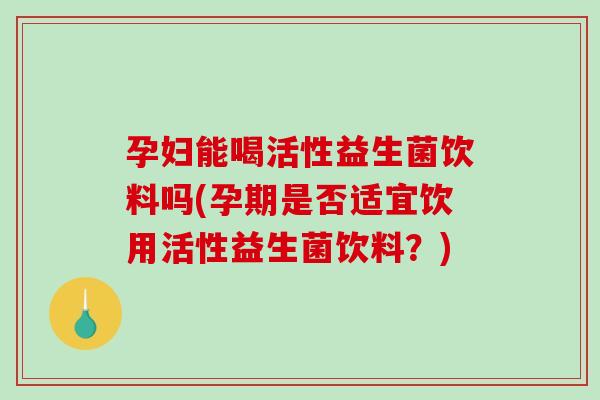 孕妇能喝活性益生菌饮料吗(孕期是否适宜饮用活性益生菌饮料？)