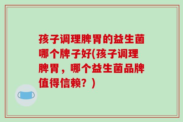 孩子调理脾胃的益生菌哪个牌子好(孩子调理脾胃，哪个益生菌品牌值得信赖？)