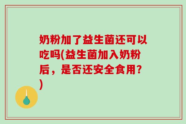 奶粉加了益生菌还可以吃吗(益生菌加入奶粉后，是否还安全食用？)