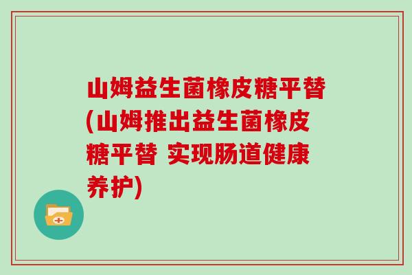 山姆益生菌橡皮糖平替(山姆推出益生菌橡皮糖平替 实现肠道健康养护)