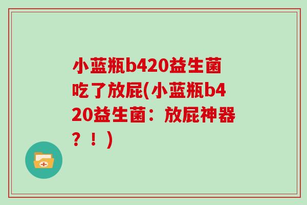 小蓝瓶b420益生菌吃了放屁(小蓝瓶b420益生菌：放屁神器？！)