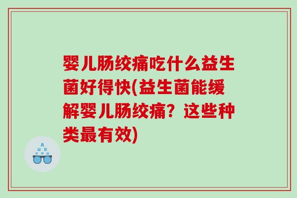 婴儿肠绞痛吃什么益生菌好得快(益生菌能缓解婴儿肠绞痛?这些种类有效) 婴儿肠绞痛吃什么益生菌好得快(益生菌能缓解婴儿肠绞痛?这些种类有效)