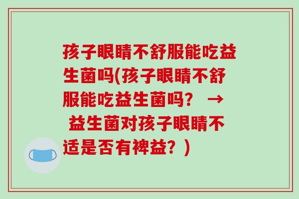 孩子眼睛不舒服能吃益生菌吗(孩子眼睛不舒服能吃益生菌吗？ → 益生菌对孩子眼睛不适是否有裨益？)