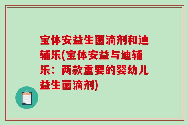 宝体安益生菌滴剂和迪辅乐(宝体安益与迪辅乐：两款重要的婴幼儿益生菌滴剂)