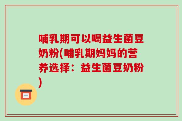 哺乳期可以喝益生菌豆奶粉(哺乳期妈妈的营养选择：益生菌豆奶粉)