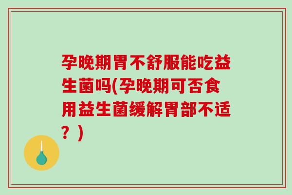 孕晚期胃不舒服能吃益生菌吗(孕晚期可否食用益生菌缓解胃部不适？)