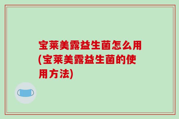 宝莱美露益生菌怎么用(宝莱美露益生菌的使用方法) 宝莱美露益生菌怎么用(宝莱美露益生菌的使用方法)