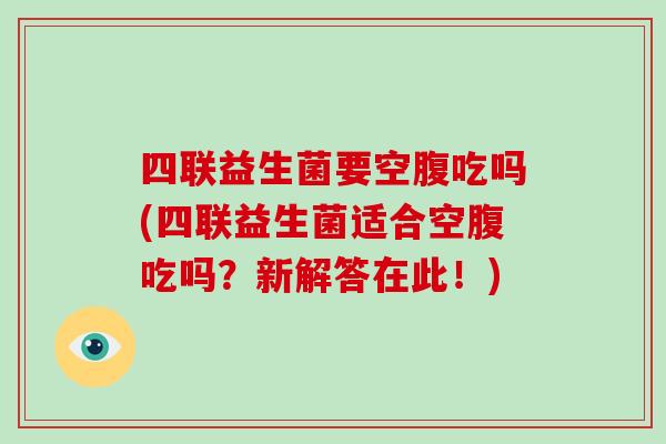 四联益生菌要空腹吃吗(四联益生菌适合空腹吃吗？新解答在此！)