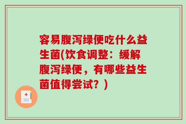 容易腹泻绿便吃什么益生菌(饮食调整：缓解腹泻绿便，有哪些益生菌值得尝试？)