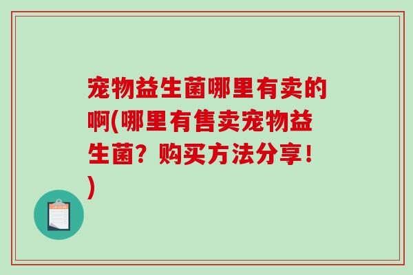 宠物益生菌哪里有卖的啊(哪里有售卖宠物益生菌？购买方法分享！)