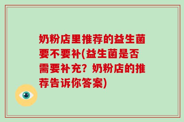 奶粉店里推荐的益生菌要不要补(益生菌是否需要补充？奶粉店的推荐告诉你答案)