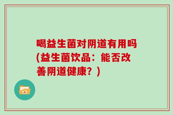 喝益生菌对阴道有用吗(益生菌饮品：能否改善阴道健康？)