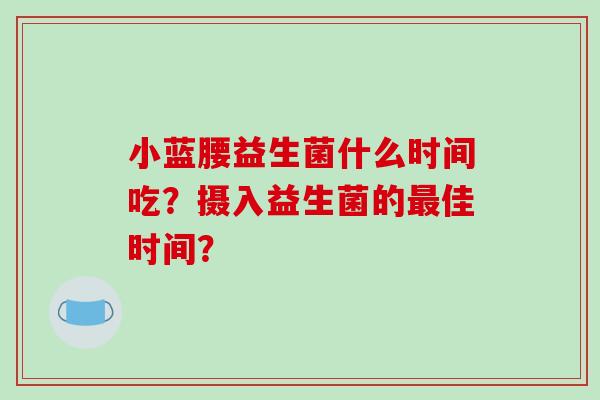 小蓝腰益生菌什么时间吃？摄入益生菌的最佳时间？