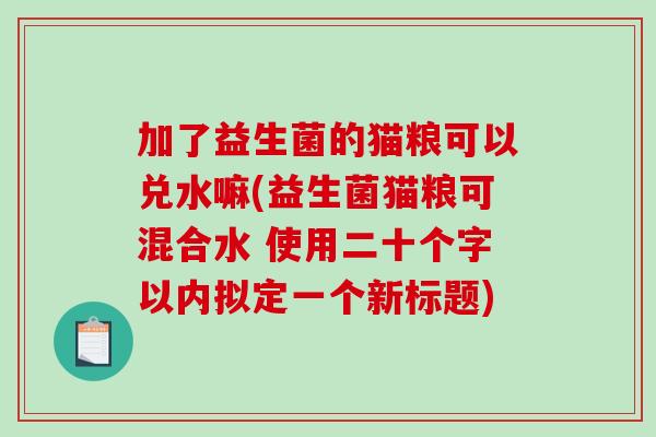 加了益生菌的猫粮可以兑水嘛(益生菌猫粮可混合水 使用二十个字以内拟定一个新标题)