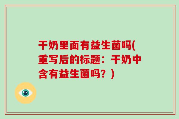 干奶里面有益生菌吗(重写后的标题：干奶中含有益生菌吗？)