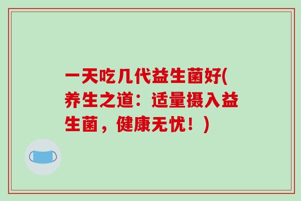 一天吃几代益生菌好(养生之道：适量摄入益生菌，健康无忧！)