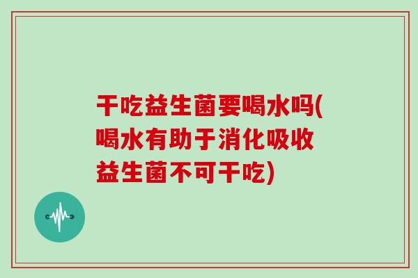 干吃益生菌要喝水吗(喝水有助于消化吸收 益生菌不可干吃)