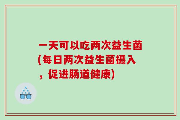 一天可以吃两次益生菌(每日两次益生菌摄入，促进肠道健康)