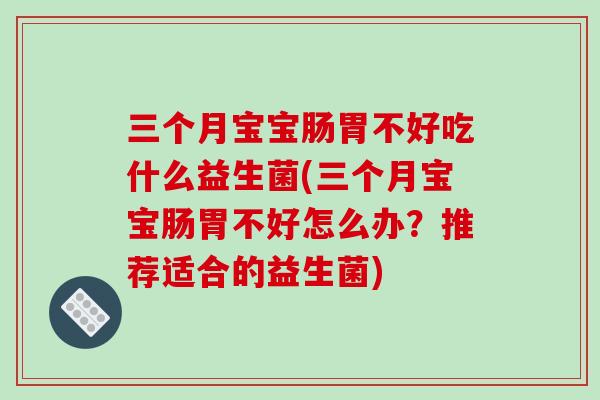 三个月宝宝肠胃不好吃什么益生菌(三个月宝宝肠胃不好怎么办?推荐适合的益生菌) 三个月宝宝肠胃不好吃什么益生菌(三个月宝宝肠胃不好怎么办?推荐适合的益生菌)