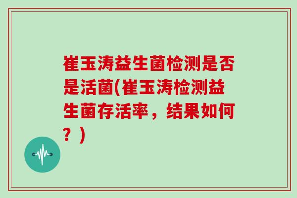 崔玉涛益生菌检测是否是活菌(崔玉涛检测益生菌存活率，结果如何？)