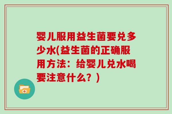 婴儿服用益生菌要兑多少水(益生菌的正确服用方法:给婴儿兑水喝要注意什么?) 婴儿服用益生菌要兑多少水(益生菌的正确服用方法:给婴儿兑水喝要注意什么?)