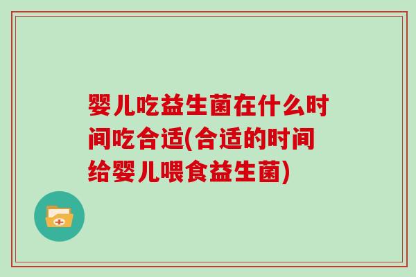 婴儿吃益生菌在什么时间吃合适(合适的时间给婴儿喂食益生菌)