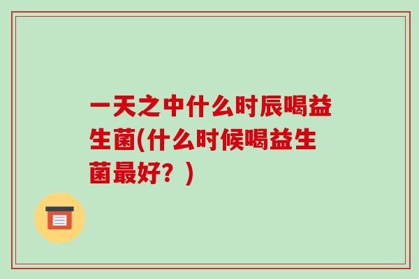 一天之中什么时辰喝益生菌(什么时候喝益生菌最好？)