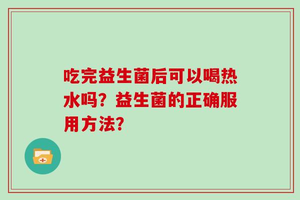 吃完益生菌后可以喝热水吗？益生菌的正确服用方法？