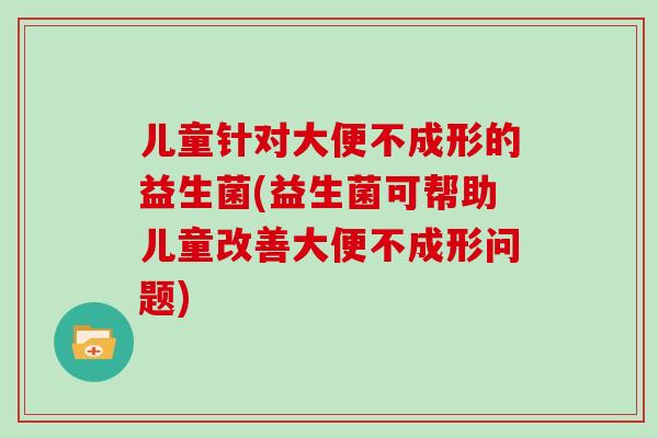儿童针对大便不成形的益生菌(益生菌可帮助儿童改善大便不成形问题)