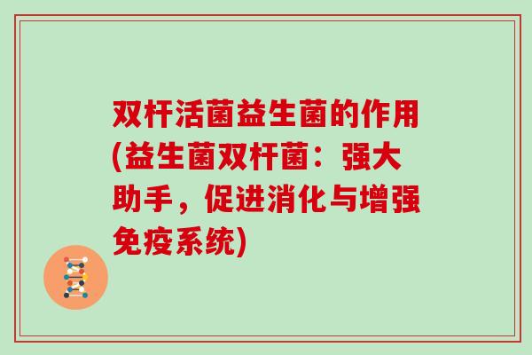 双杆活菌益生菌的作用(益生菌双杆菌：强大助手，促进消化与增强系统)