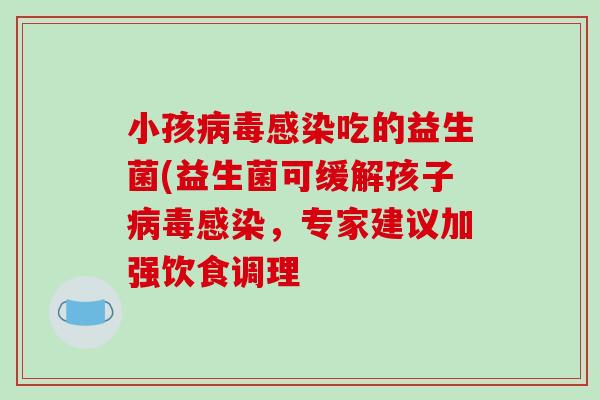 小孩病毒感染吃的益生菌(益生菌可缓解孩子病毒感染，专家建议加强饮食调理