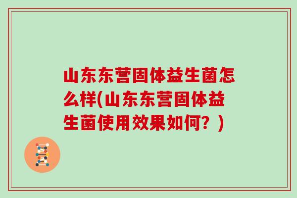 山东东营固体益生菌怎么样(山东东营固体益生菌使用效果如何？)