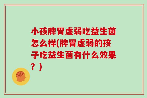 小孩脾胃虚弱吃益生菌怎么样(脾胃虚弱的孩子吃益生菌有什么效果？)