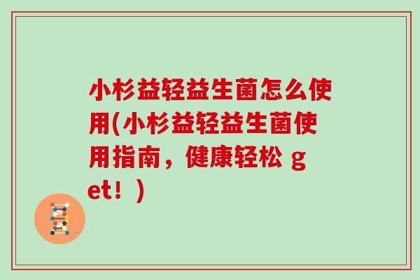 小杉益轻益生菌怎么使用(小杉益轻益生菌使用指南,健康轻松 get!) 小杉益轻益生菌怎么使用(小杉益轻益生菌使用指南,健康轻松 get!)