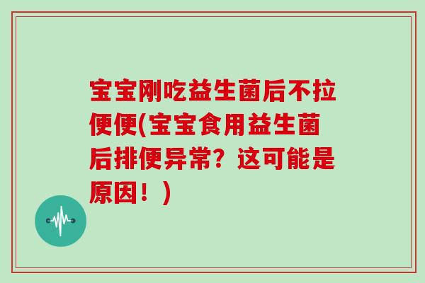 宝宝刚吃益生菌后不拉便便(宝宝食用益生菌后排便异常？这可能是原因！)