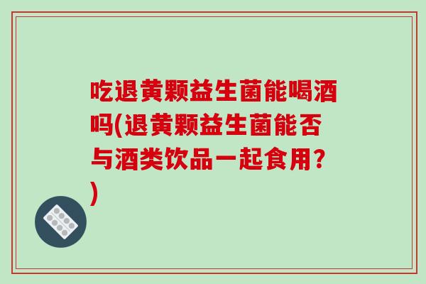 吃退黄颗益生菌能喝酒吗(退黄颗益生菌能否与酒类饮品一起食用？)