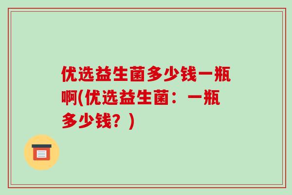 优选益生菌多少钱一瓶啊(优选益生菌：一瓶多少钱？)