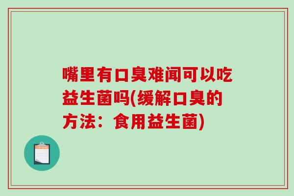 嘴里有口臭难闻可以吃益生菌吗(缓解口臭的方法：食用益生菌)