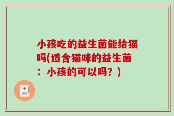 小孩吃的益生菌能给猫吗(适合猫咪的益生菌:小孩的可以吗?) 小孩吃的益生菌能给猫吗(适合猫咪的益生菌:小孩的可以吗?)
