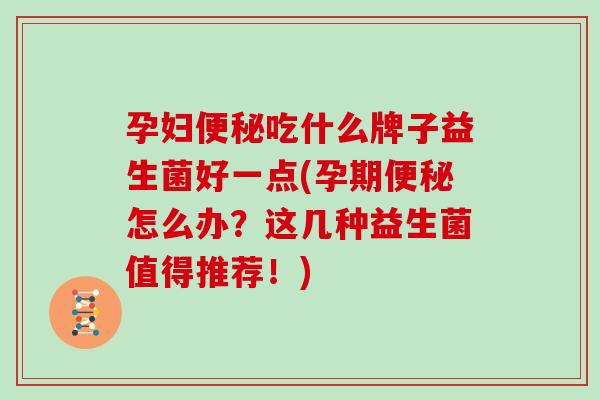 孕妇便秘吃什么牌子益生菌好一点(孕期便秘怎么办？这几种益生菌值得推荐！)