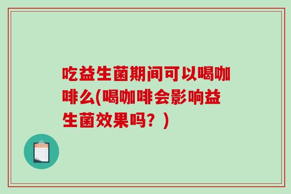 吃益生菌期间可以喝咖啡么(喝咖啡会影响益生菌效果吗？)