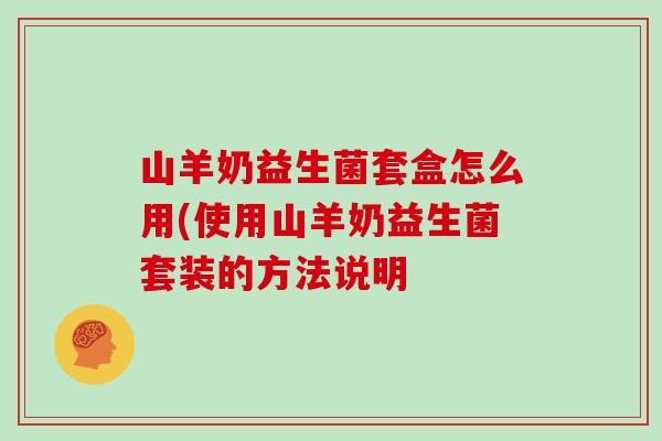 山羊奶益生菌套盒怎么用(使用山羊奶益生菌套装的方法说明 山羊奶益生菌套盒怎么用(使用山羊奶益生菌套装的方法说明