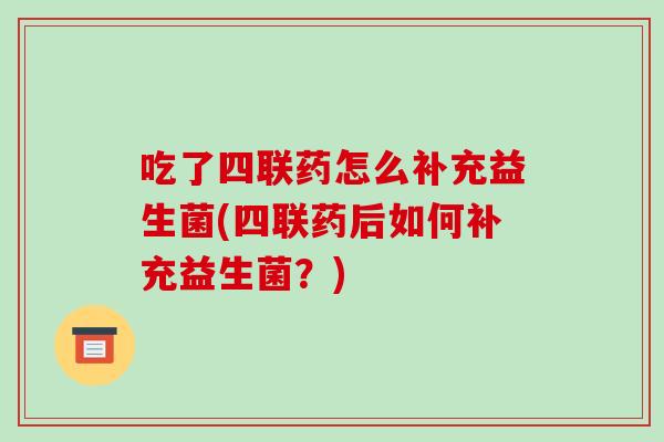 吃了四联药怎么补充益生菌(四联药后如何补充益生菌？)