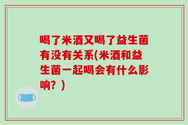 喝了米酒又喝了益生菌有没有关系(米酒和益生菌一起喝会有什么影响？)