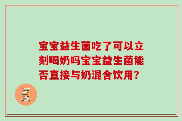 宝宝益生菌吃了可以立刻喝奶吗宝宝益生菌能否直接与奶混合饮用？