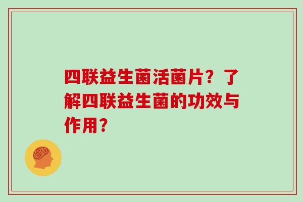 四联益生菌活菌片？了解四联益生菌的功效与作用？