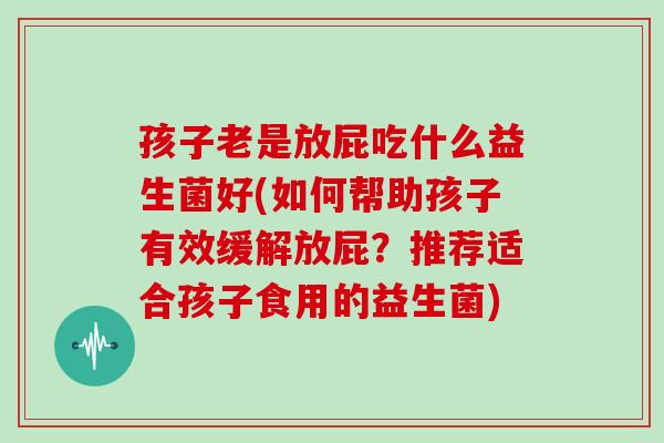 孩子老是放屁吃什么益生菌好(如何帮助孩子有效缓解放屁？推荐适合孩子食用的益生菌)