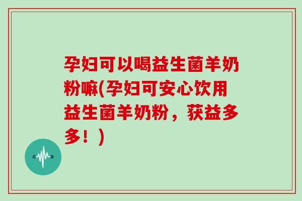 孕妇可以喝益生菌羊奶粉嘛(孕妇可安心饮用益生菌羊奶粉，获益多多！)