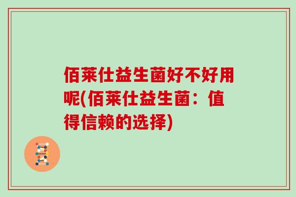 佰莱仕益生菌好不好用呢(佰莱仕益生菌：值得信赖的选择)