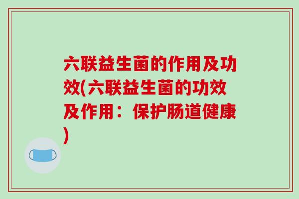 六联益生菌的作用及功效(六联益生菌的功效及作用：保护肠道健康)